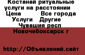 Костанай-ритуальные услуги на расстоянии. › Цена ­ 100 - Все города Услуги » Другие   . Чувашия респ.,Новочебоксарск г.